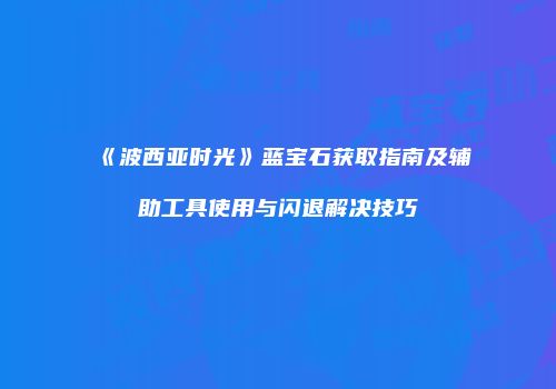 《波西亚时光》蓝宝石获取指南及辅助工具使用与闪退解决技巧