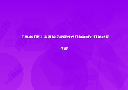 《热血江湖》实名认证流程大公开助你轻松开始游戏生涯