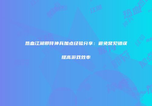 热血江湖邪符神兵加点经验分享:避免常见错误提高游戏效率