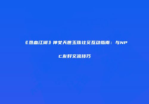 《热血江湖》神女天世玉珠社交互动指南：与NPC友好交流技巧