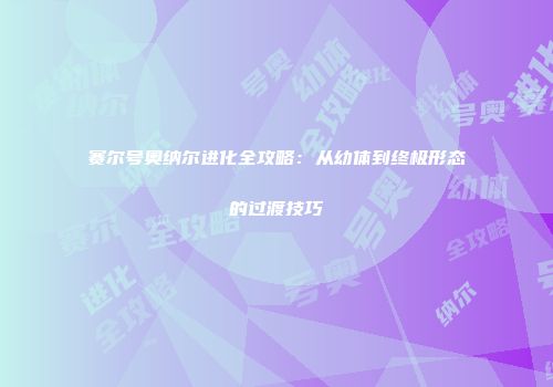 赛尔号奥纳尔进化全攻略：从幼体到终极形态的过渡技巧