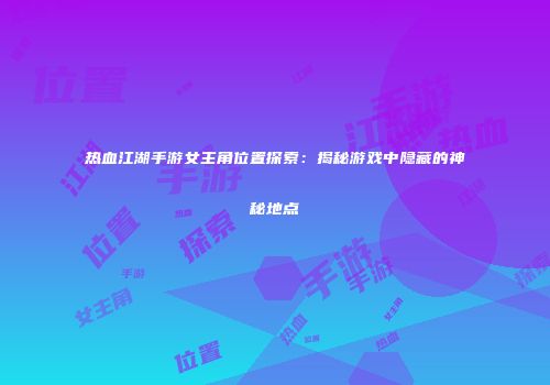 热血江湖手游女主角位置探索：揭秘游戏中隐藏的神秘地点