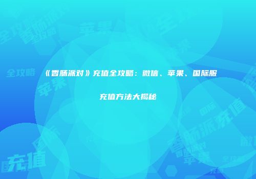 《香肠派对》充值全攻略：微信、苹果、国际服充值方法大揭秘