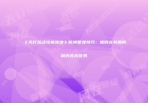 《天灯活动攻城掠地》时间管理技巧:如何在有限时间内完成任务