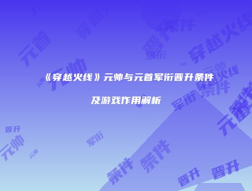 《穿越火线》元帅与元首军衔晋升条件及游戏作用解析