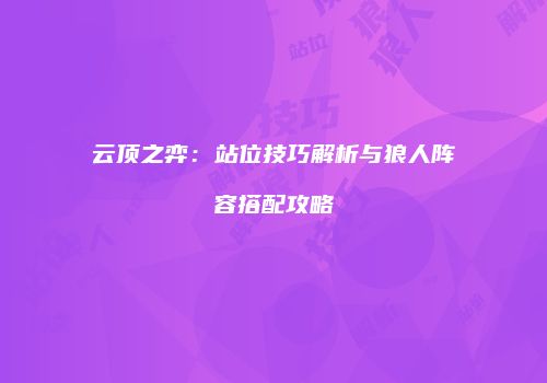 云顶之弈：站位技巧解析与狼人阵容搭配攻略