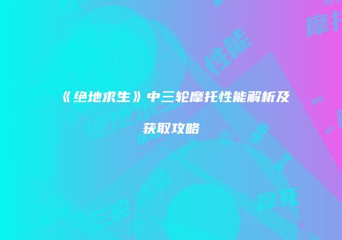 《绝地求生》中三轮摩托性能解析及获取攻略