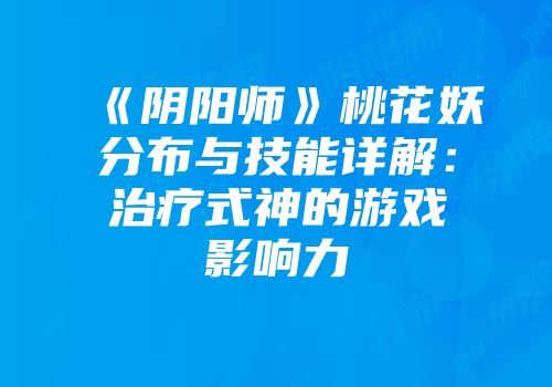 《阴阳师》桃花妖分布与技能详解：治疗式神的游戏影响力