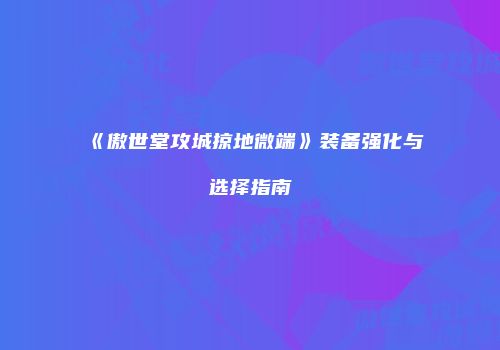 《傲世堂攻城掠地微端》装备强化与选择指南