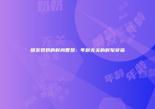 银发奶奶的时尚智慧：年龄无关的时髦穿搭