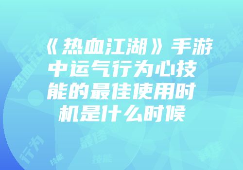 《热血江湖》手游中运气行为心技能的最佳使用时机是什么时候