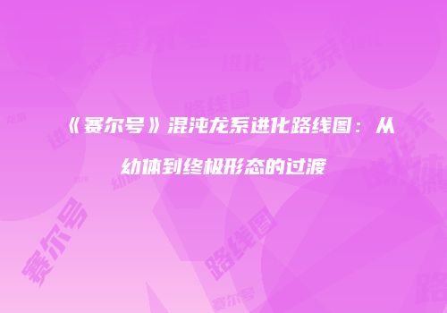 《赛尔号》混沌龙系进化路线图：从幼体到终极形态的过渡