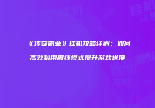 《传奇霸业》挂机攻略详解：如何高效利用离线模式提升游戏进度