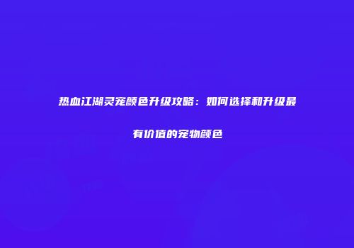 热血江湖灵宠颜色升级攻略：如何选择和升级最有价值的宠物颜色