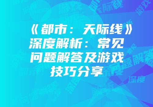 《都市：天际线》深度解析：常见问题解答及游戏技巧分享