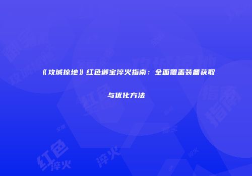 《攻城掠地》红色御宝淬火指南：全面覆盖装备获取与优化方法