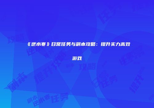 《逆水寒》日常任务与副本攻略：提升实力高效游戏