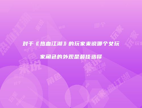 对于《热血江湖》的玩家来说哪个女玩家角色的外观是最佳选择