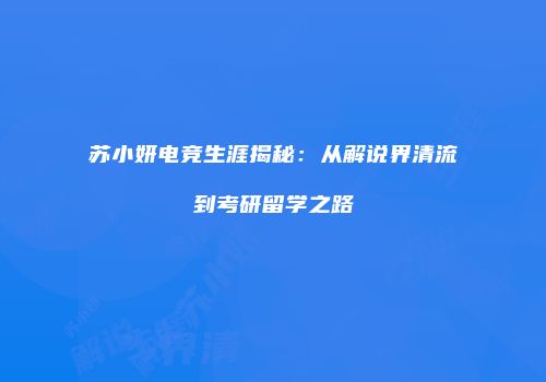 苏小妍电竞生涯揭秘：从解说界清流到考研留学之路