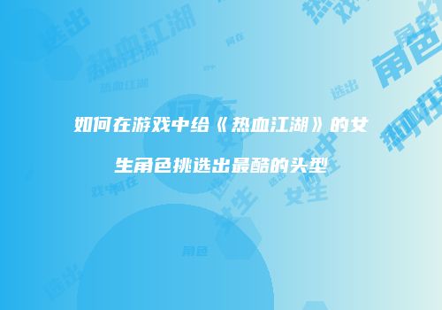 如何在游戏中给《热血江湖》的女生角色挑选出最酷的头型