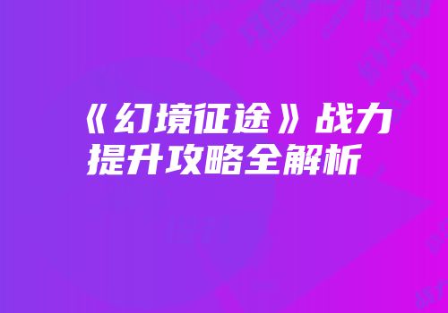 《幻境征途》战力提升攻略全解析
