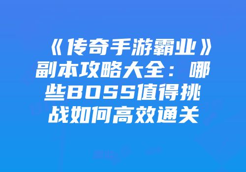 《传奇手游霸业》副本攻略大全：哪些BOSS值得挑战如何高效通关