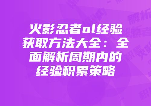 火影忍者ol经验获取方法大全：全面解析周期内的经验积累策略