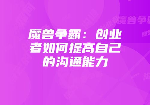 魔兽争霸：创业者如何提高自己的沟通能力