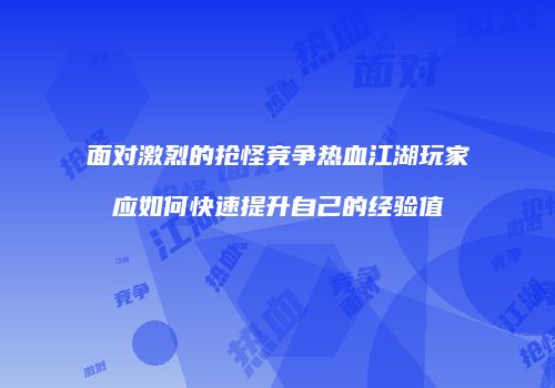 面对激烈的抢怪竞争热血江湖玩家应如何快速提升自己的经验值