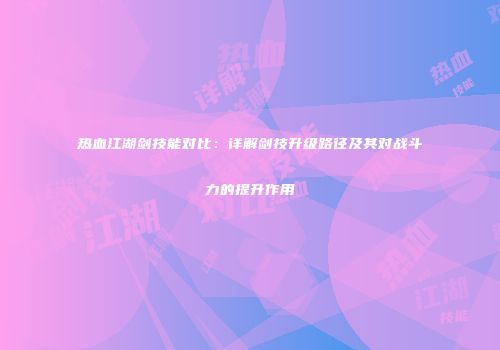 热血江湖剑技能对比：详解剑技升级路径及其对战斗力的提升作用
