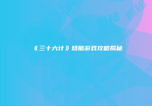 《三十六计》烧脑游戏攻略揭秘