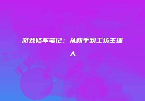 游戏修车笔记：从新手到工坊主理人