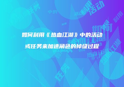 如何利用《热血江湖》中的活动或任务来加速角色的掉级过程