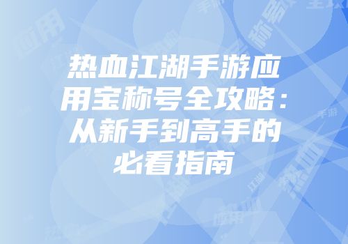 热血江湖手游应用宝称号全攻略：从新手到高手的必看指南