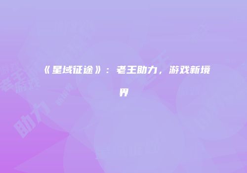 《星域征途》：老王助力，游戏新境界