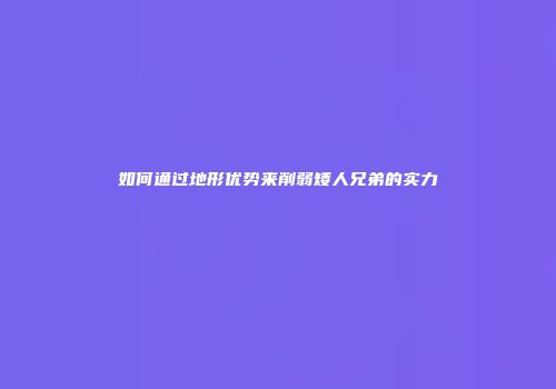如何通过地形优势来削弱矮人兄弟的实力