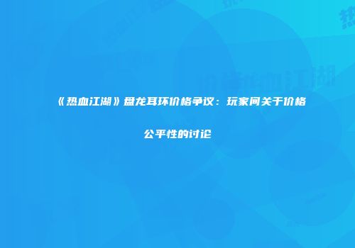 《热血江湖》盘龙耳环价格争议：玩家间关于价格公平性的讨论