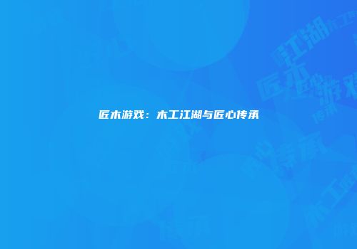 匠木游戏：木工江湖与匠心传承