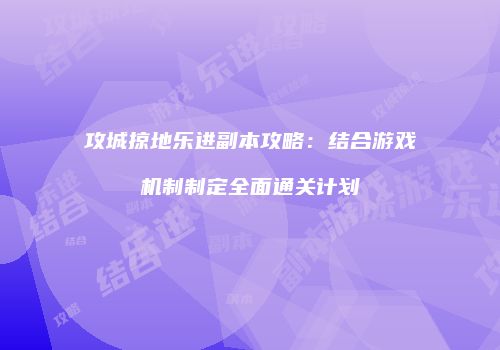攻城掠地乐进副本攻略:结合游戏机制制定全面通关计划