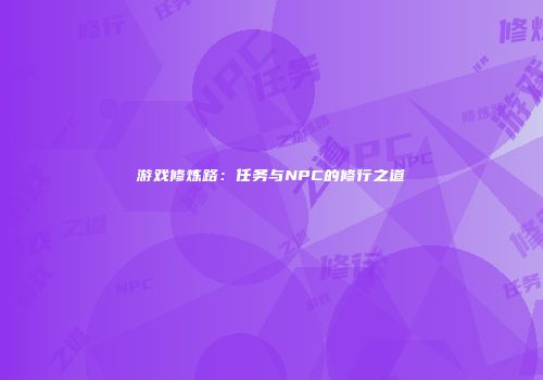 游戏修炼路：任务与NPC的修行之道