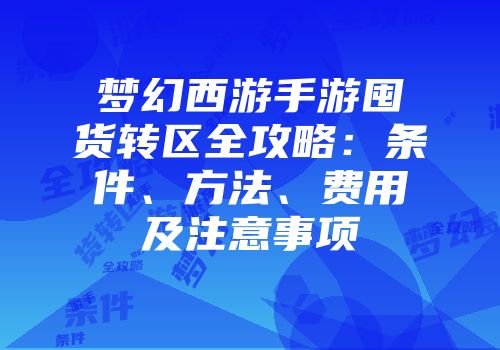 梦幻西游手游囤货转区全攻略：条件、方法、费用及注意事项