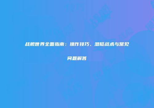 战舰世界全面指南：操作技巧、潜艇战术与常见问题解答