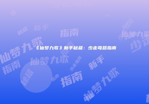 《仙梦九歌》新手秘籍：少走弯路指南