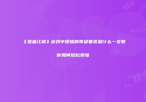 《热血江湖》游戏中摆摊的等级要求是什么一文教你如何轻松摆摊