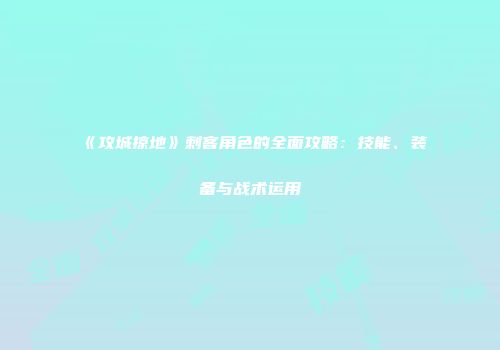 《攻城掠地》刺客角色的全面攻略：技能、装备与战术运用