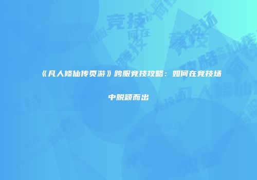 《凡人修仙传页游》跨服竞技攻略：如何在竞技场中脱颖而出