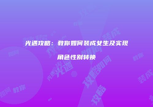 光遇攻略：教你如何装成女生及实现角色性别转换