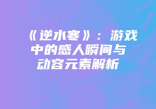 《逆水寒》：游戏中的感人瞬间与动容元素解析
