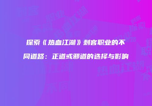 探索《热血江湖》刺客职业的不同道路：正道或邪道的选择与影响