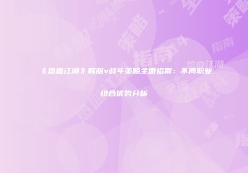 《热血江湖》韩服v战斗策略全面指南：不同职业组合优势分析